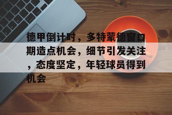 米兰体育-德甲倒计时，多特蒙德窗口期造点机会，细节引发关注，态度坚定，年轻球员得到机会的简单介绍