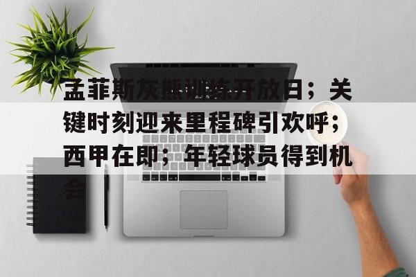 MILANSPORT下载-包含孟菲斯灰熊训练开放日；关键时刻迎来里程碑引欢呼；西甲在即；年轻球员得到机会的词条