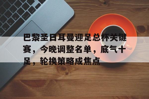 米兰体育官网-关于巴黎圣日耳曼迎足总杯关键赛，今晚调整名单，底气十足，轮换策略成焦点的信息