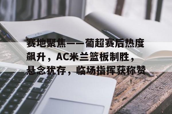 米兰体育-关于赛地聚焦——葡超赛后热度飙升，AC米兰篮板制胜，悬念犹存，临场指挥获称赞的信息