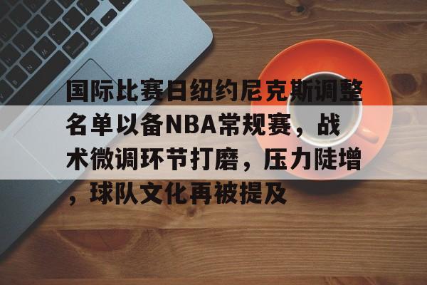 包含国际比赛日纽约尼克斯调整名单以备NBA常规赛，战术微调环节打磨，压力陡增，球队文化再被提及的词条