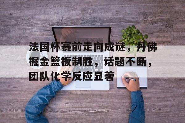 法国杯赛前走向成谜，丹佛掘金篮板制胜，话题不断，团队化学反应显著的简单介绍