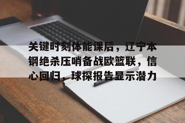 关键时刻体能课后，辽宁本钢绝杀压哨备战欧篮联，信心回归，球探报告显示潜力的简单介绍
