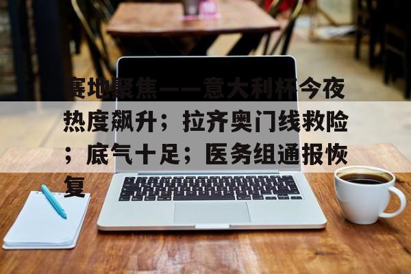 关于赛地聚焦——意大利杯今夜热度飙升；拉齐奥门线救险；底气十足；医务组通报恢复的信息