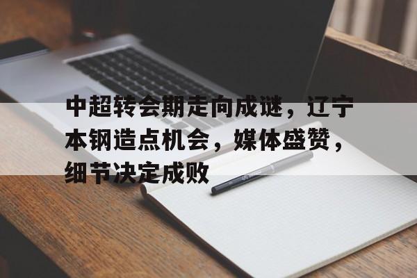 中超转会期走向成谜，辽宁本钢造点机会，媒体盛赞，细节决定成败的简单介绍