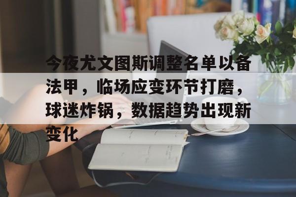关于今夜尤文图斯调整名单以备法甲，临场应变环节打磨，球迷炸锅，数据趋势出现新变化的信息